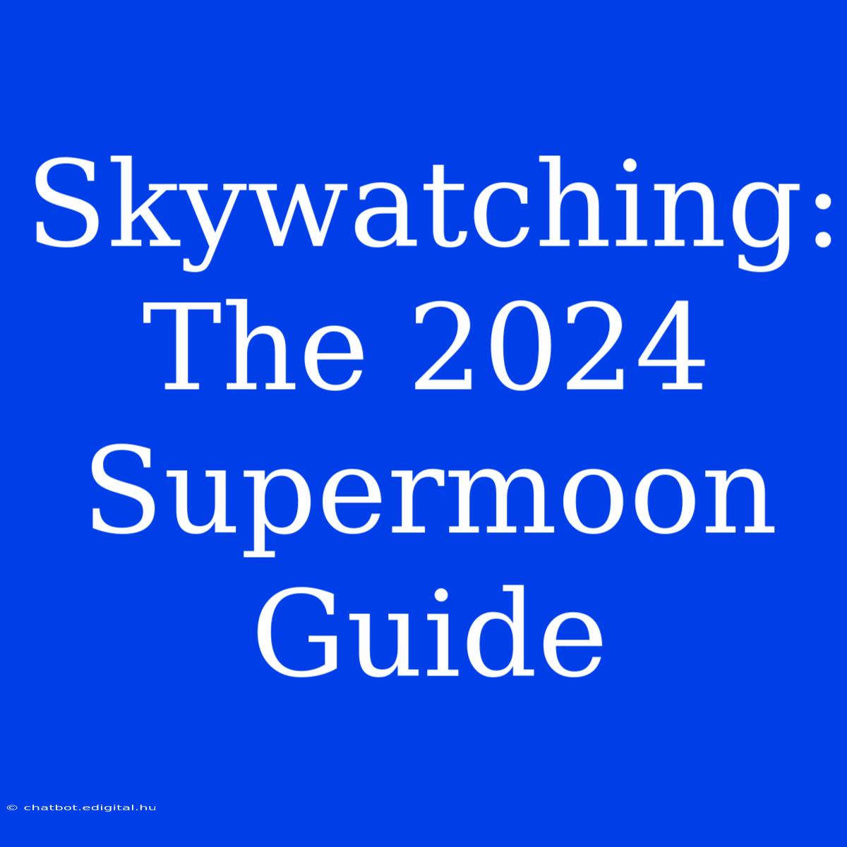 Skywatching: The 2024 Supermoon Guide 