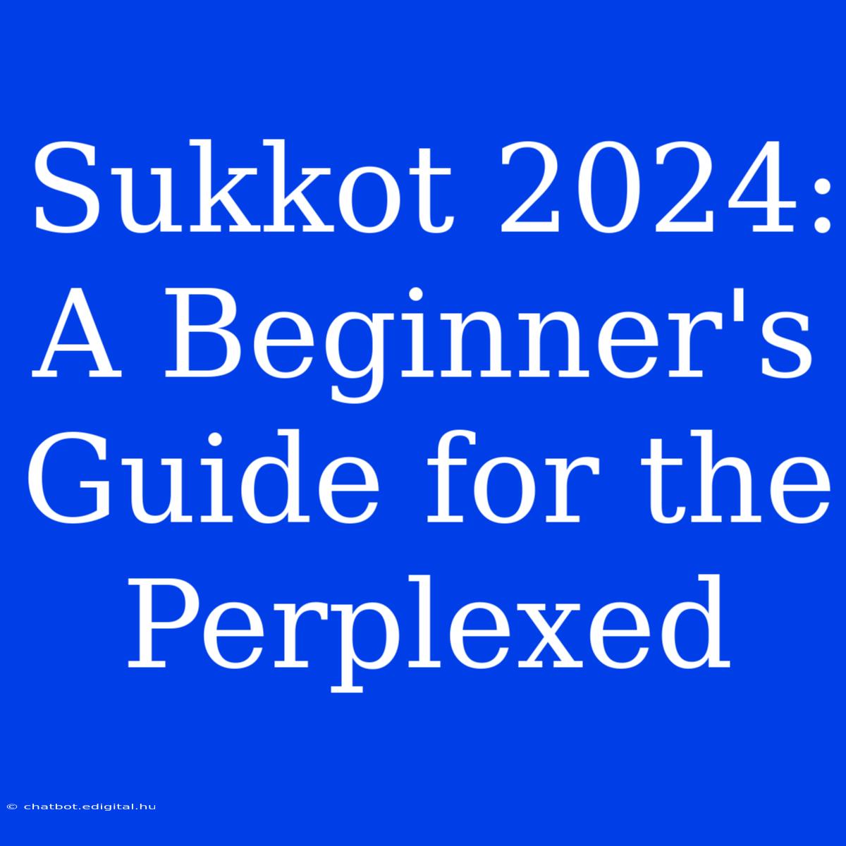 Sukkot 2024: A Beginner's Guide For The Perplexed 