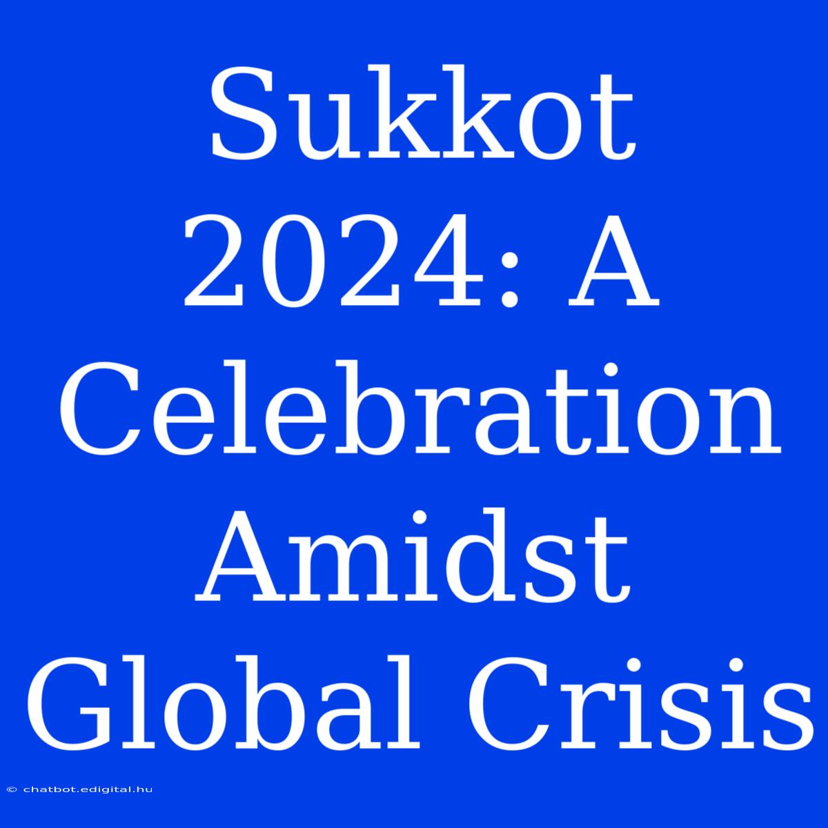 Sukkot 2024: A Celebration Amidst Global Crisis