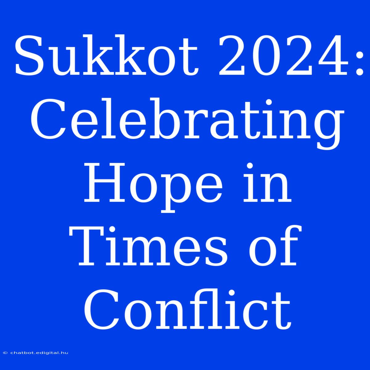 Sukkot 2024: Celebrating Hope In Times Of Conflict