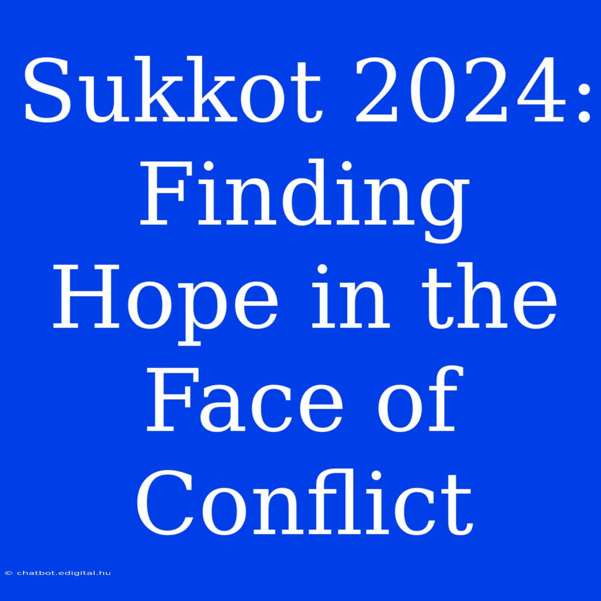 Sukkot 2024: Finding Hope In The Face Of Conflict