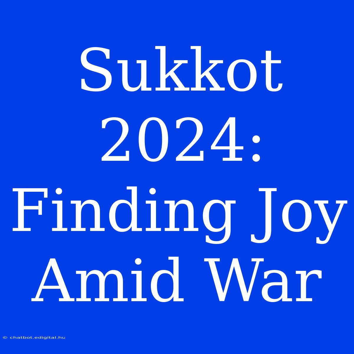 Sukkot 2024: Finding Joy Amid War