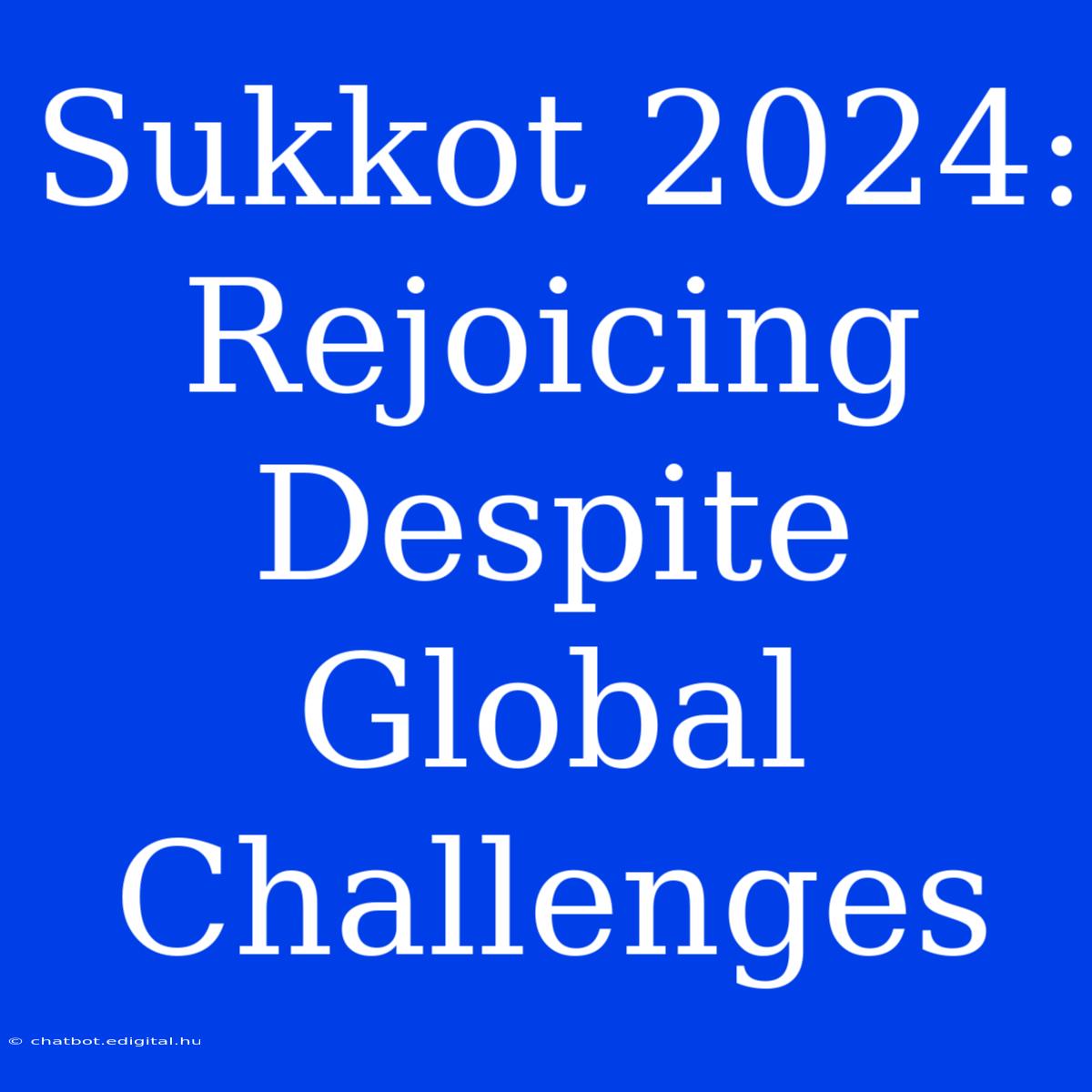 Sukkot 2024: Rejoicing Despite Global Challenges