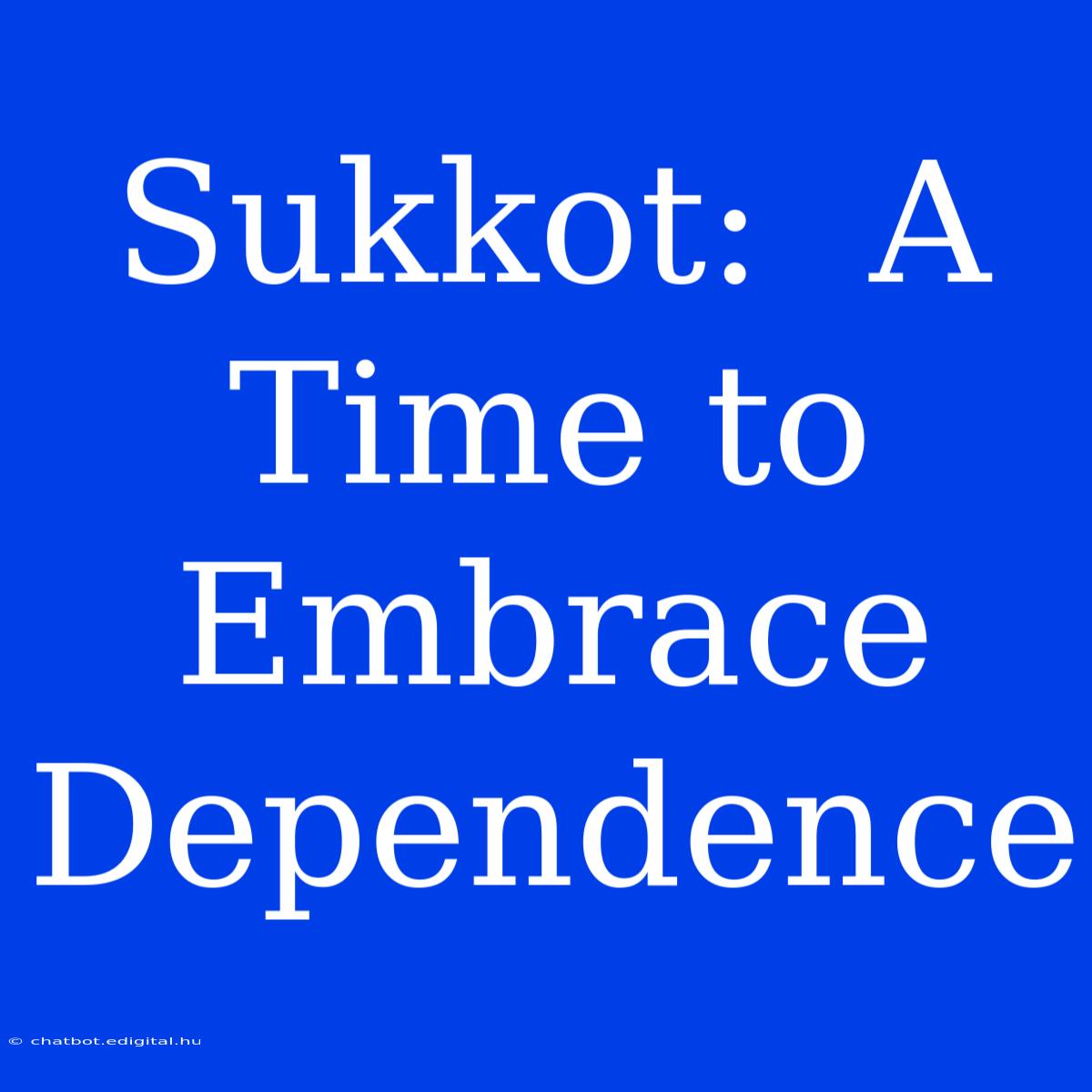 Sukkot:  A Time To Embrace Dependence 