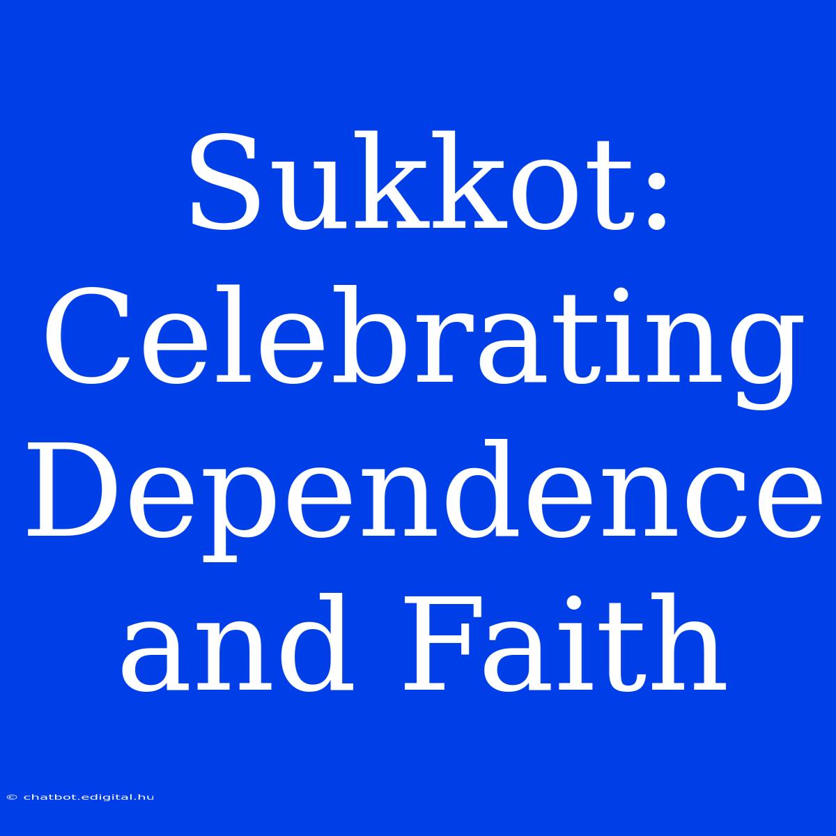 Sukkot:  Celebrating  Dependence And Faith