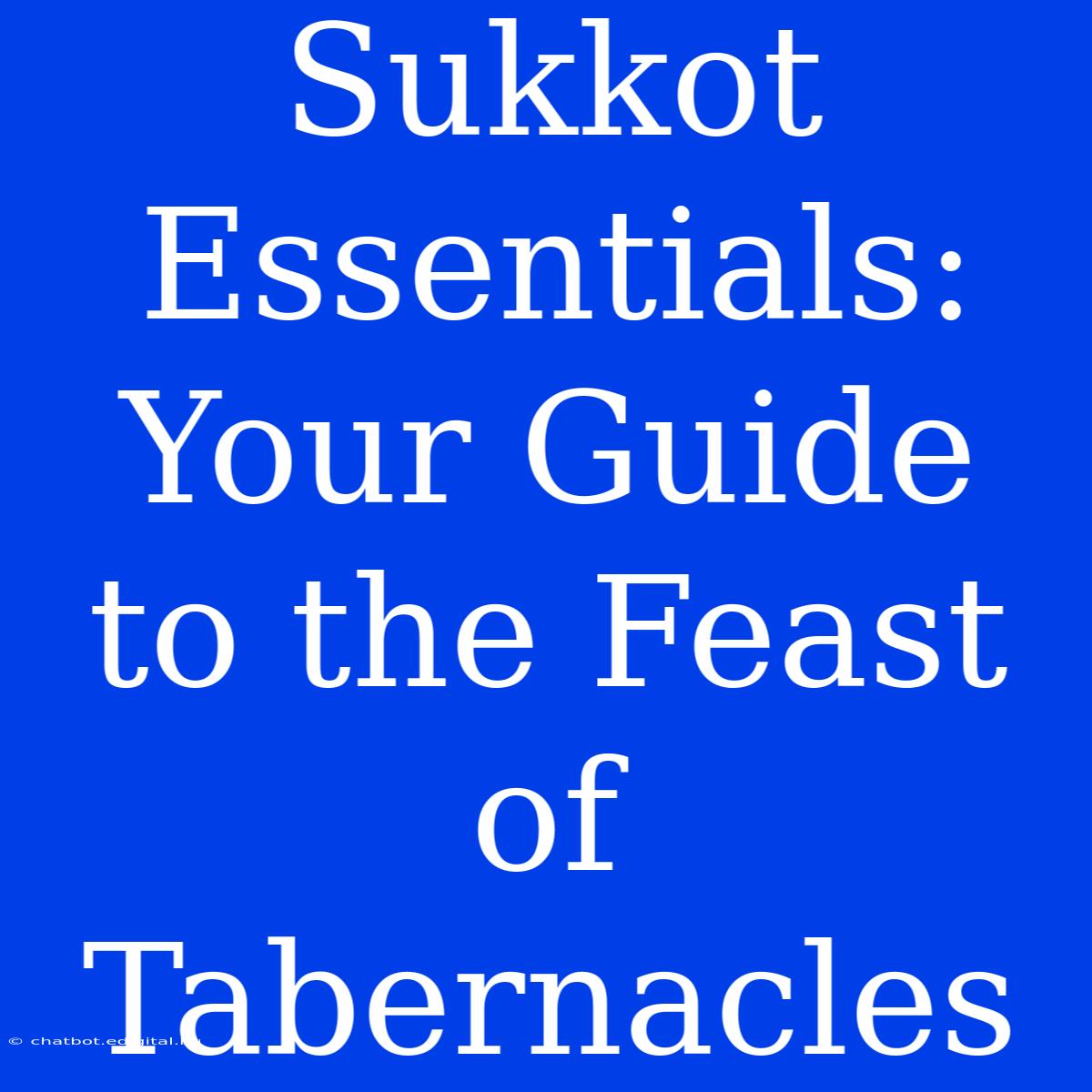 Sukkot Essentials: Your Guide To The Feast Of Tabernacles 