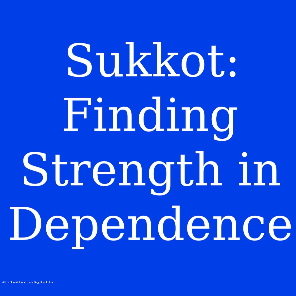 Sukkot:  Finding Strength In Dependence