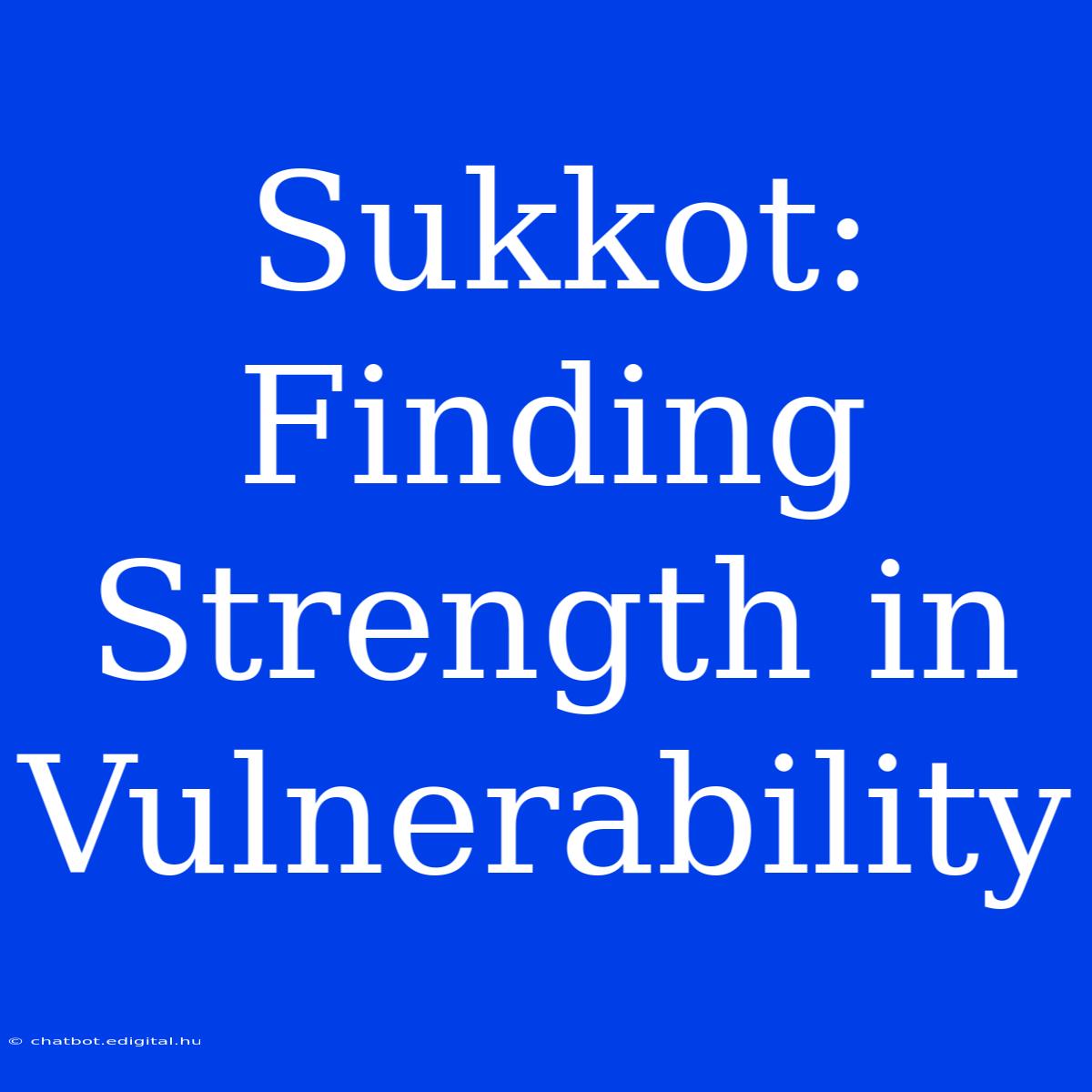 Sukkot:  Finding Strength In  Vulnerability 