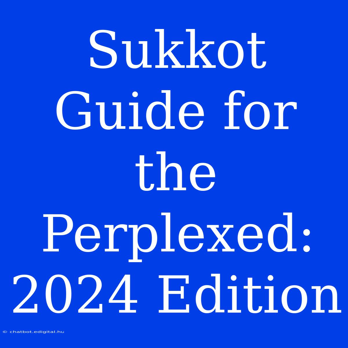 Sukkot Guide For The Perplexed: 2024 Edition