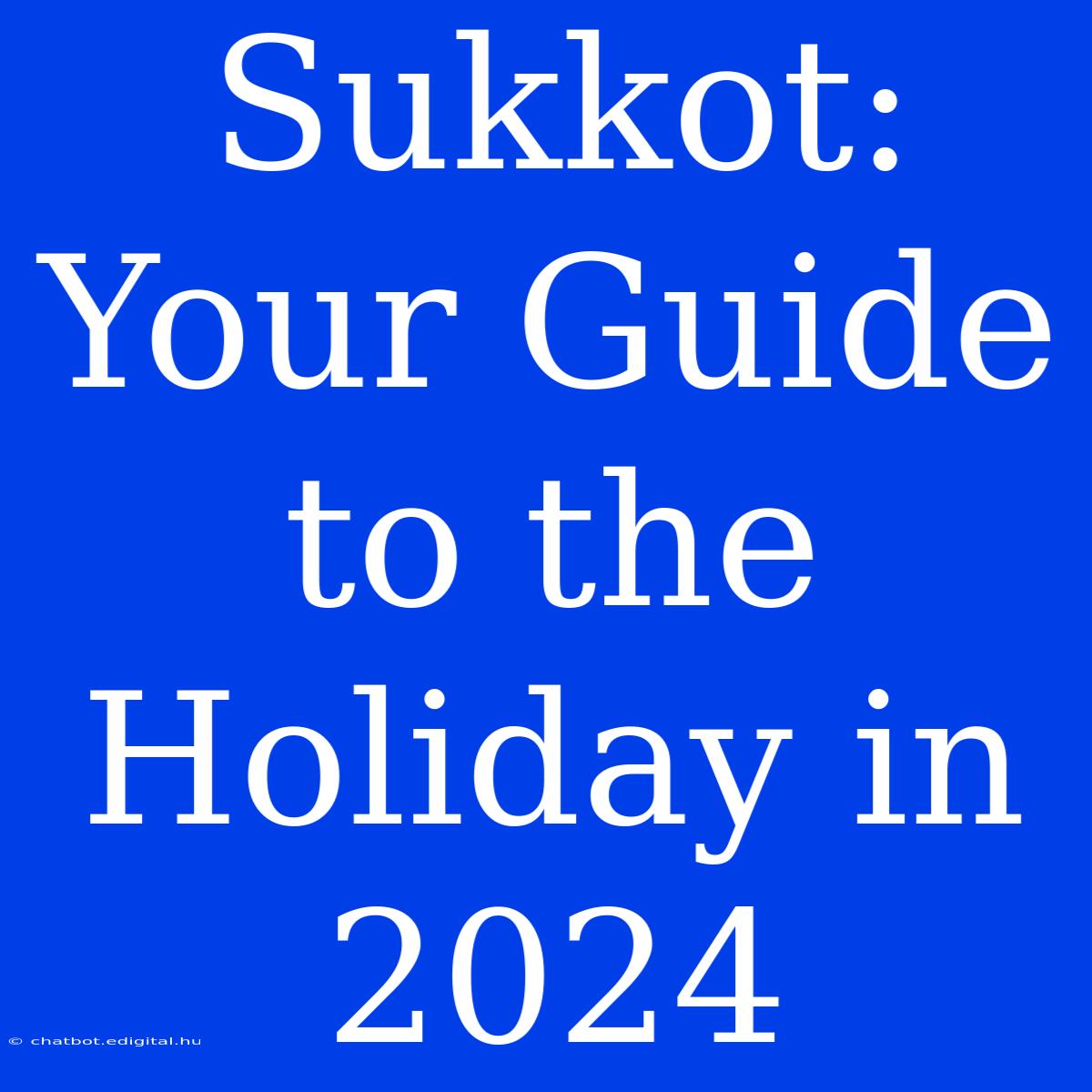 Sukkot:  Your Guide To The Holiday In 2024 