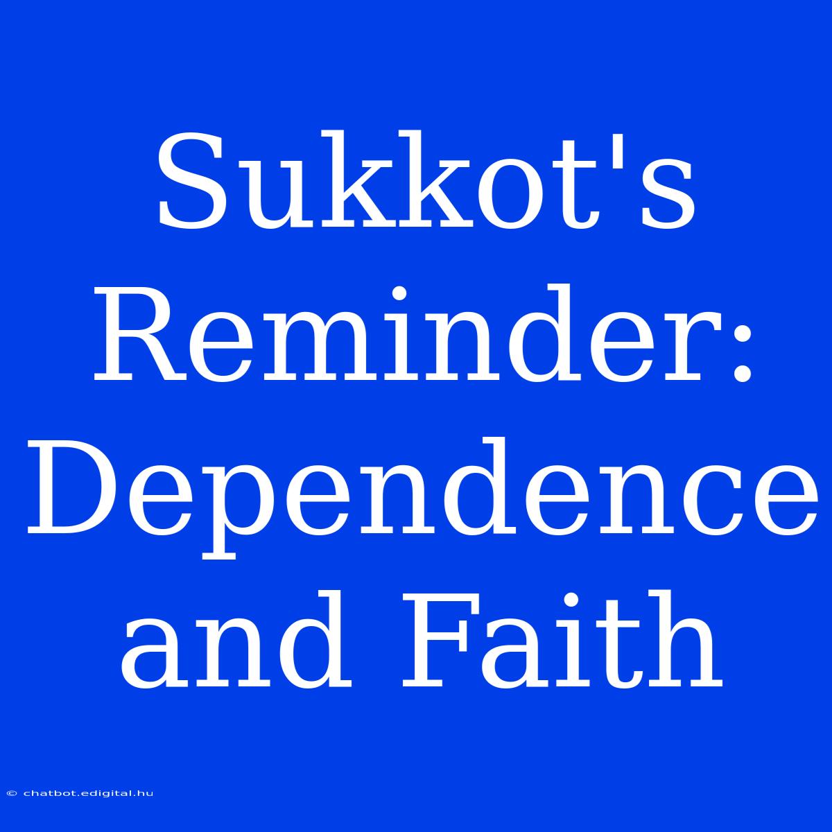 Sukkot's Reminder:  Dependence And Faith