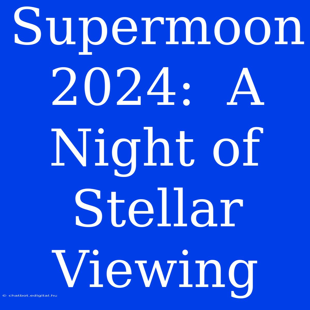 Supermoon 2024:  A Night Of Stellar Viewing 