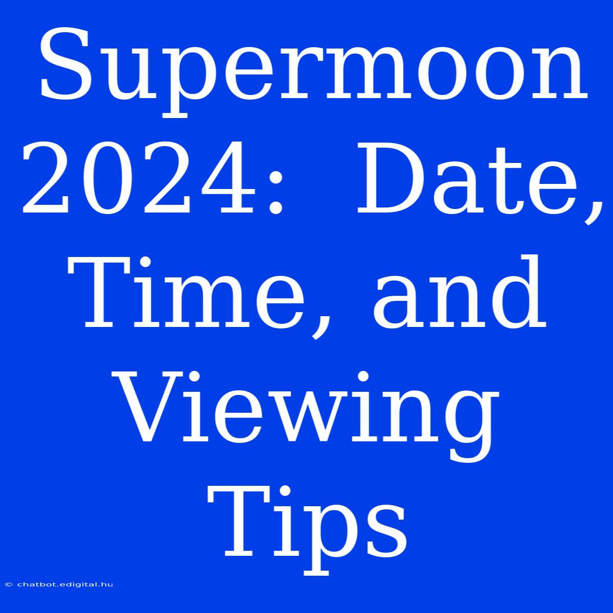 Supermoon 2024:  Date, Time, And Viewing Tips