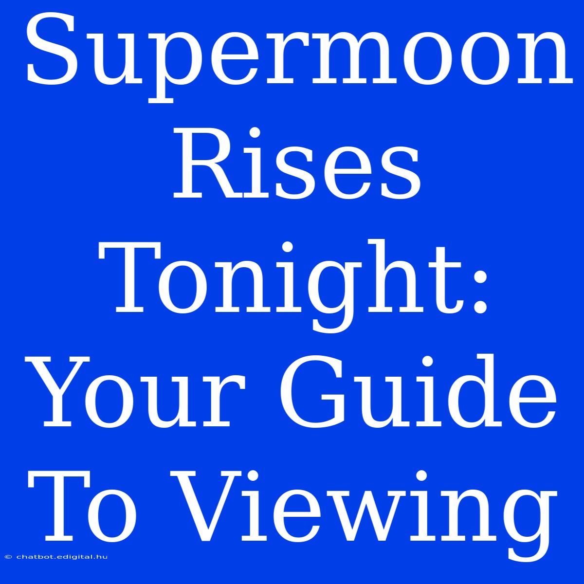 Supermoon Rises Tonight: Your Guide To Viewing