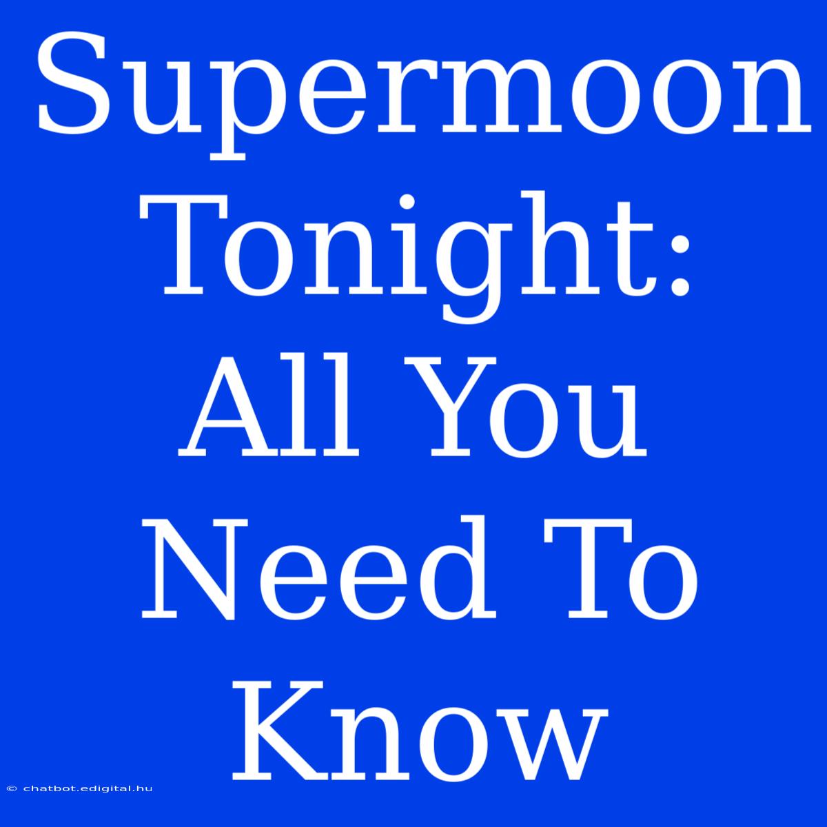 Supermoon Tonight:  All You Need To Know