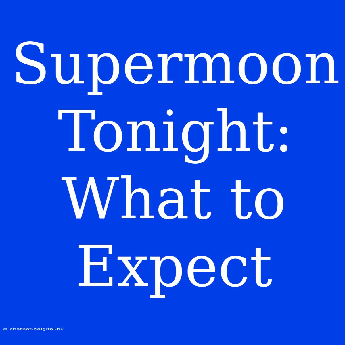 Supermoon Tonight:  What To Expect