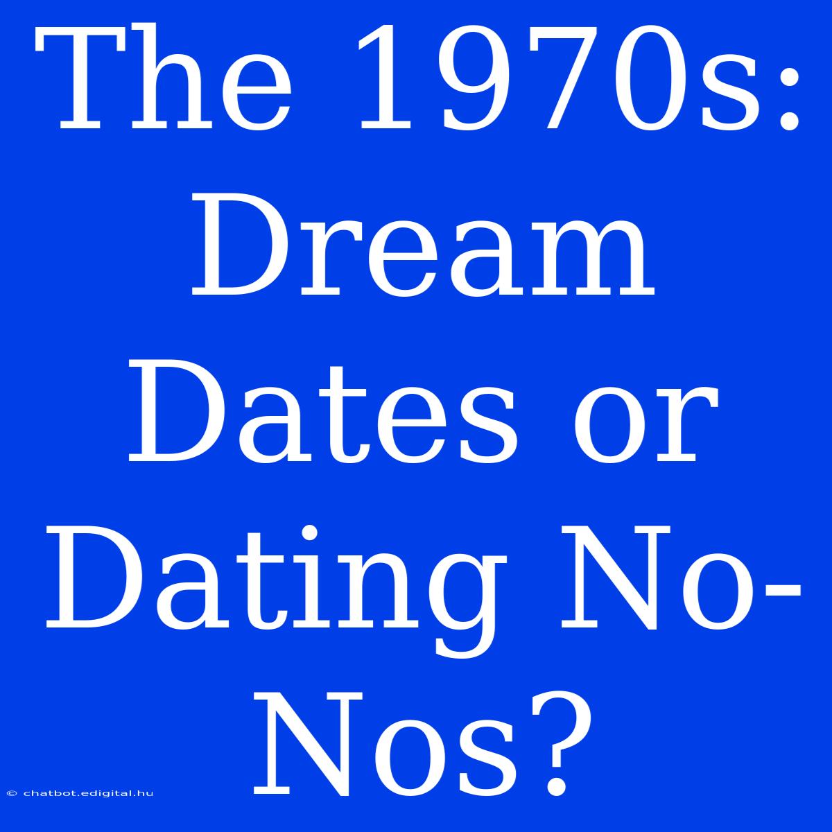 The 1970s:  Dream Dates Or Dating No-Nos?