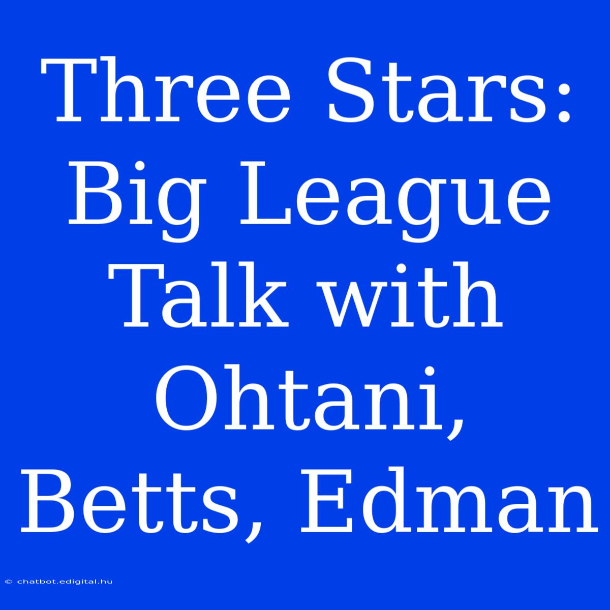 Three Stars: Big League Talk With Ohtani, Betts, Edman