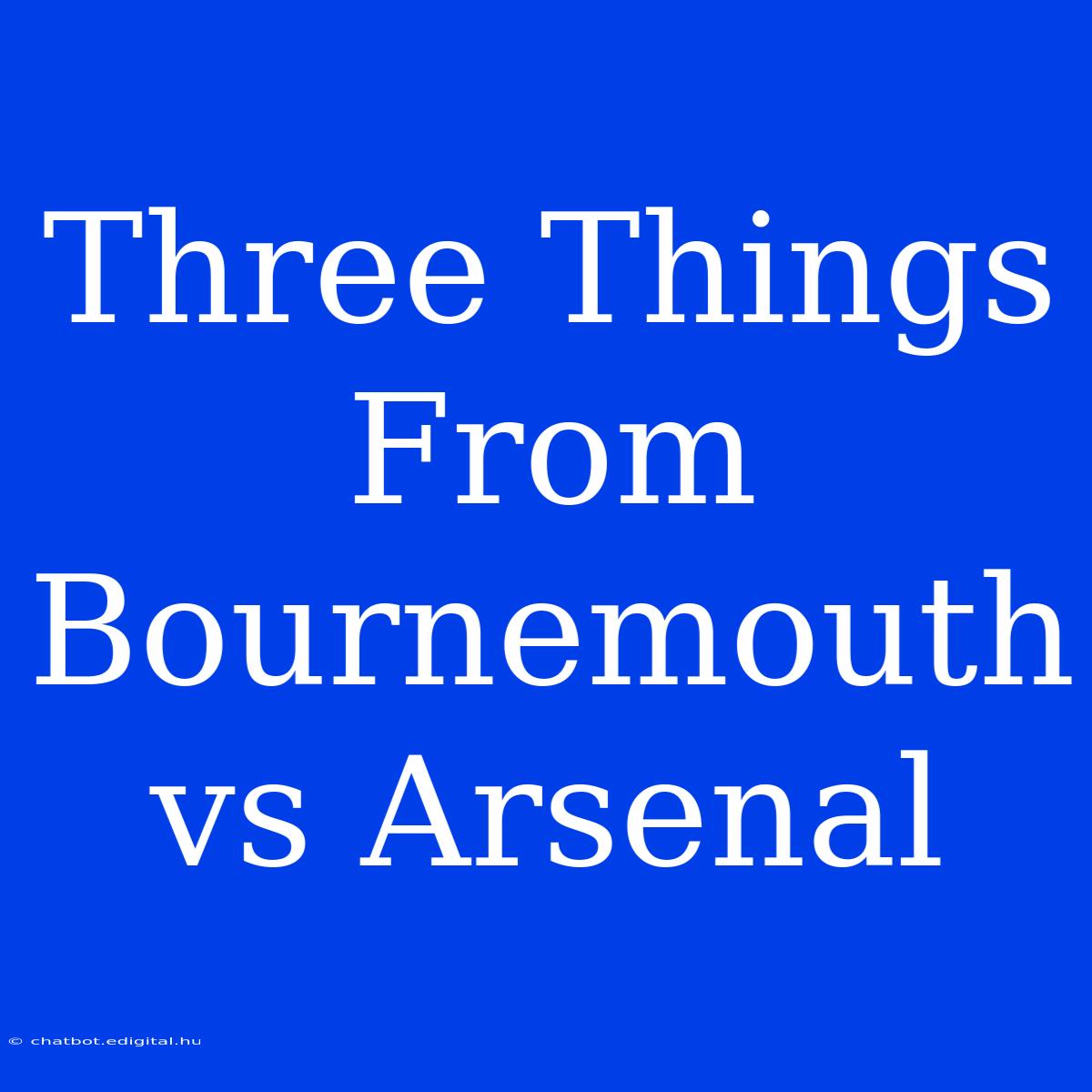 Three Things From Bournemouth Vs Arsenal