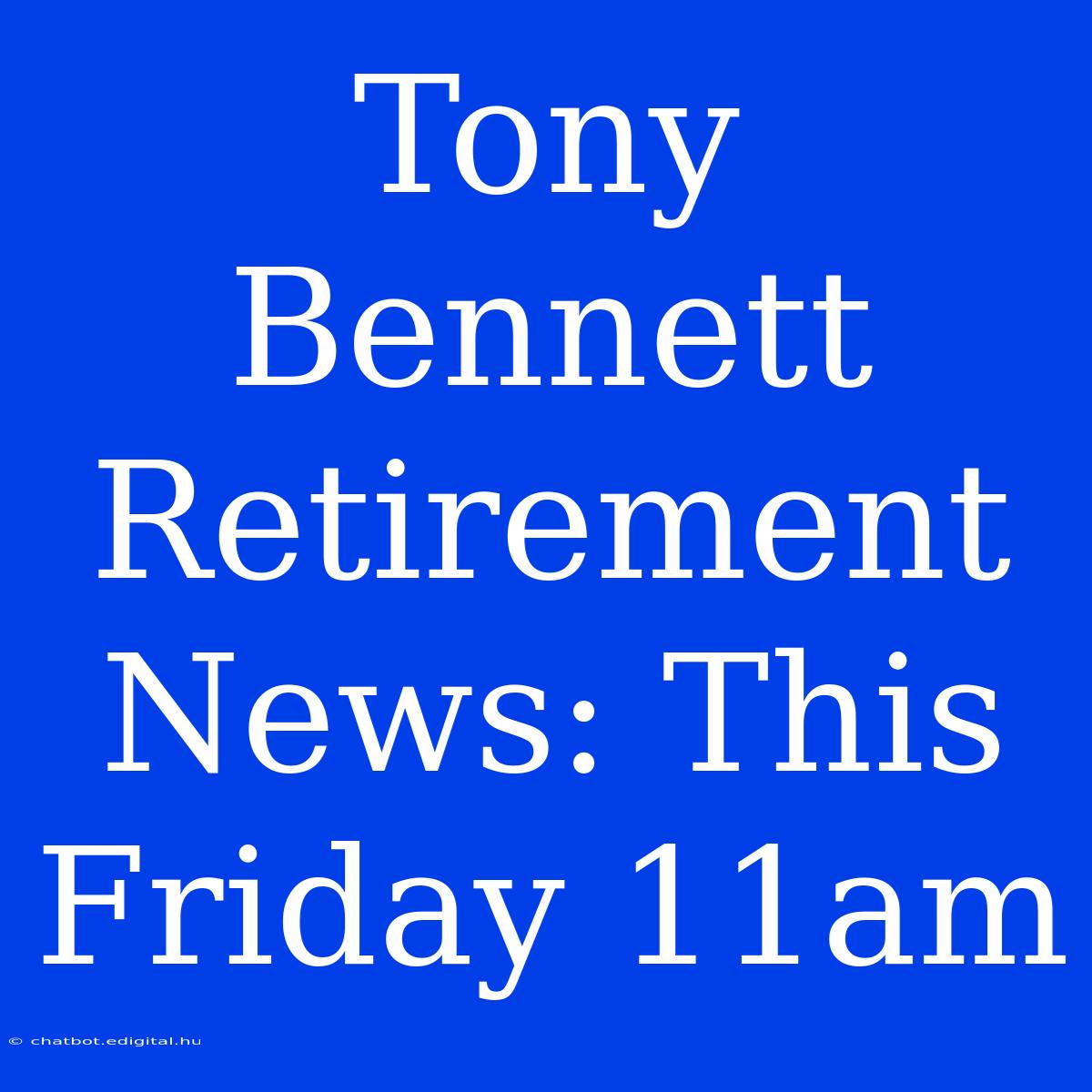 Tony Bennett Retirement News: This Friday 11am 