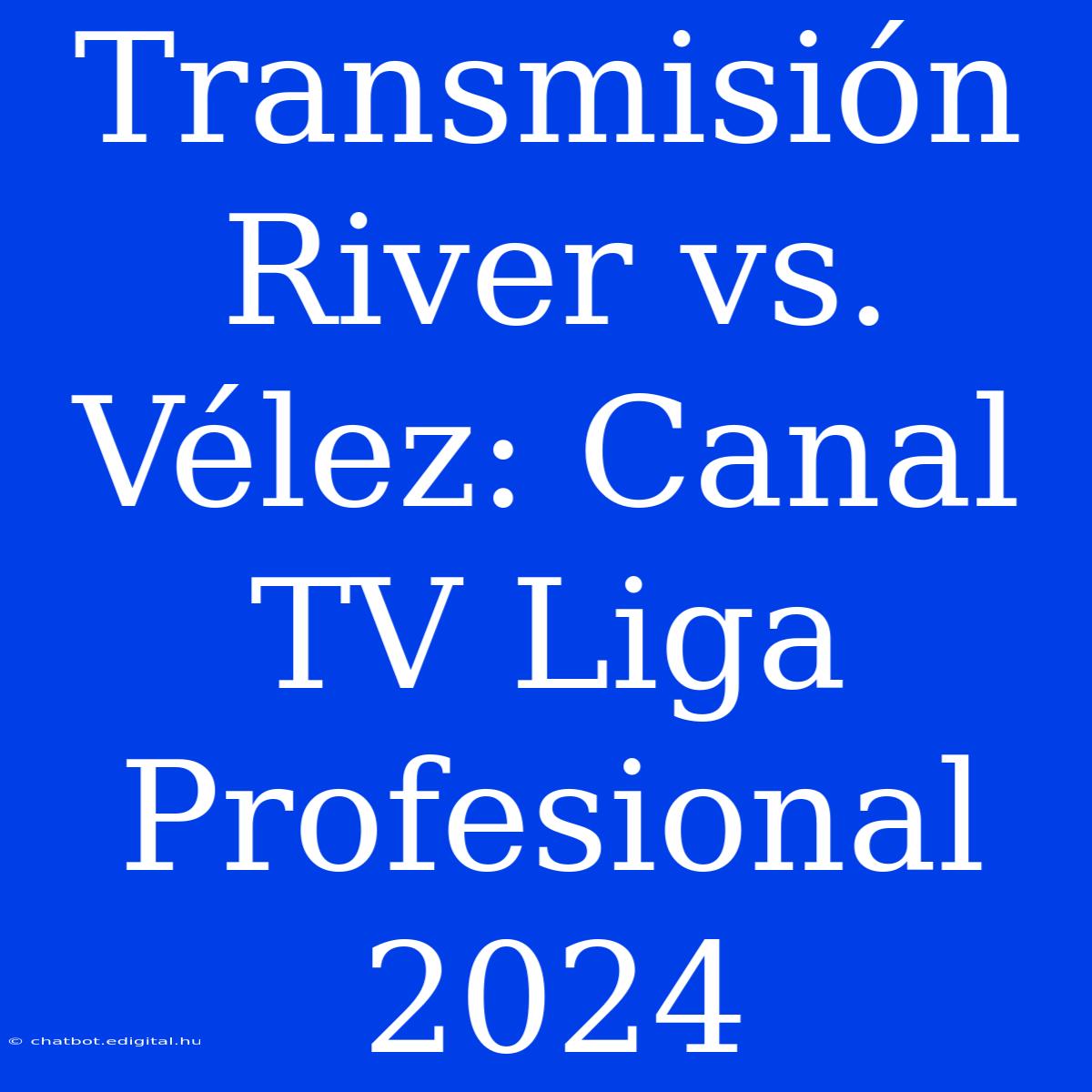 Transmisión River Vs. Vélez: Canal TV Liga Profesional 2024