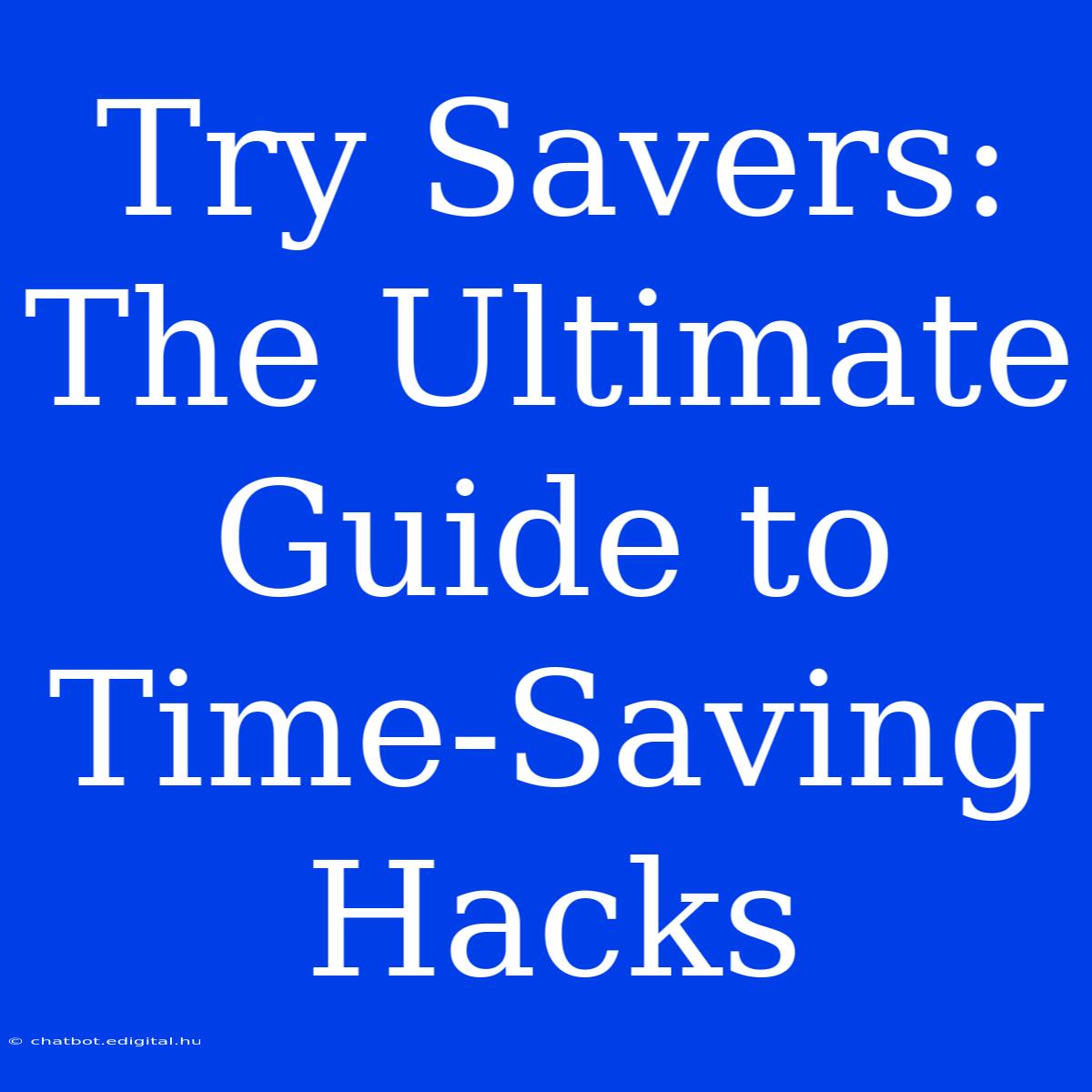 Try Savers: The Ultimate Guide To Time-Saving Hacks 