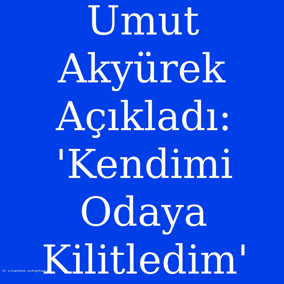 Umut Akyürek Açıkladı: 'Kendimi Odaya Kilitledim'