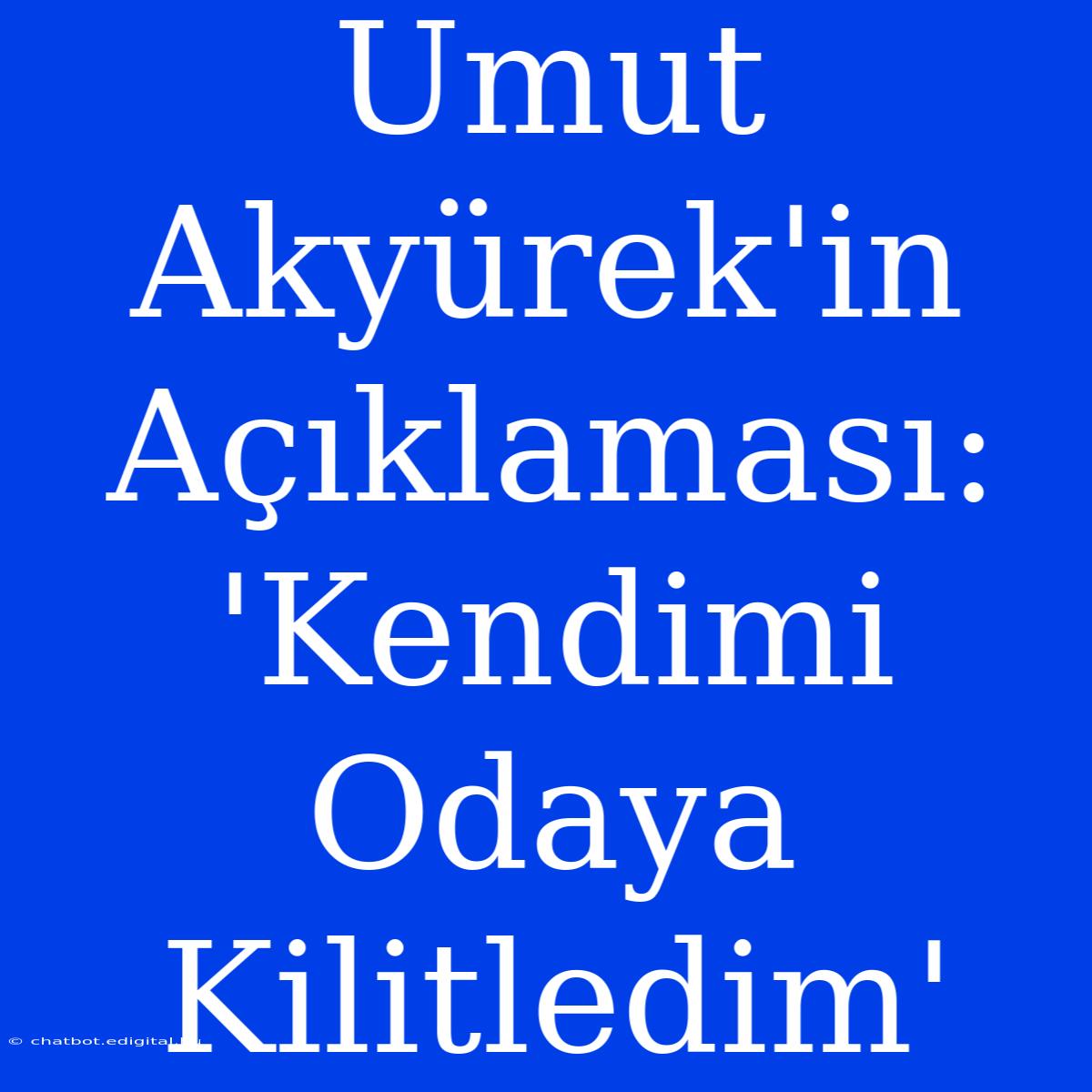 Umut Akyürek'in Açıklaması: 'Kendimi Odaya Kilitledim'