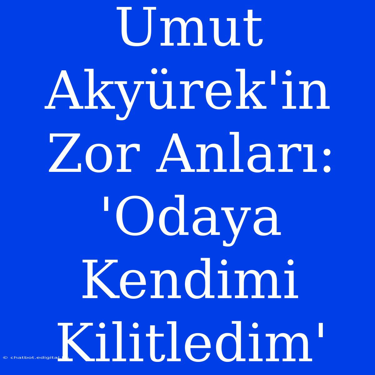 Umut Akyürek'in Zor Anları: 'Odaya Kendimi Kilitledim'