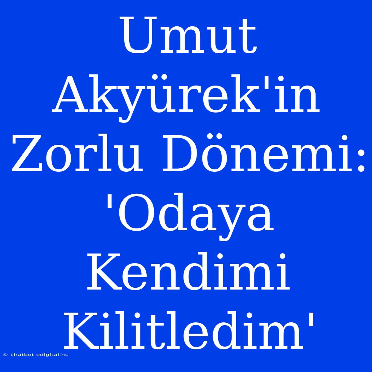 Umut Akyürek'in Zorlu Dönemi: 'Odaya Kendimi Kilitledim'