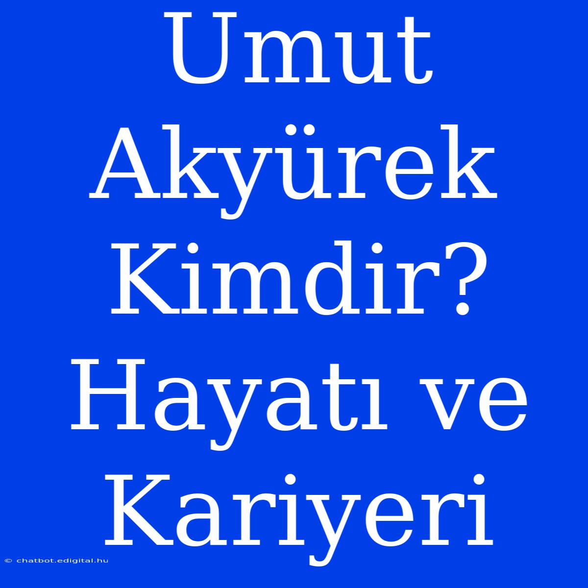 Umut Akyürek Kimdir? Hayatı Ve Kariyeri