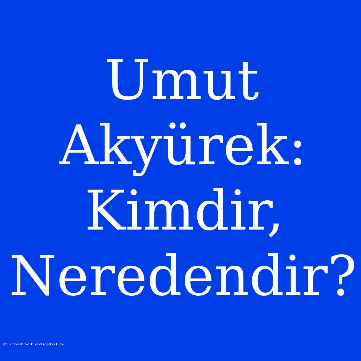 Umut Akyürek: Kimdir, Neredendir?