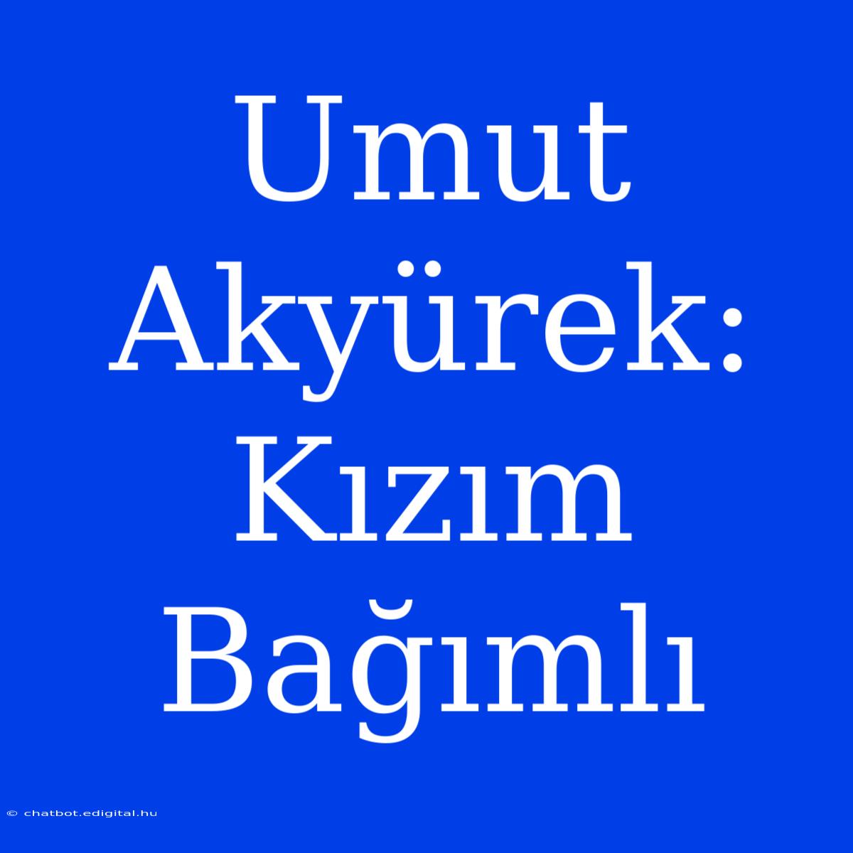 Umut Akyürek: Kızım Bağımlı