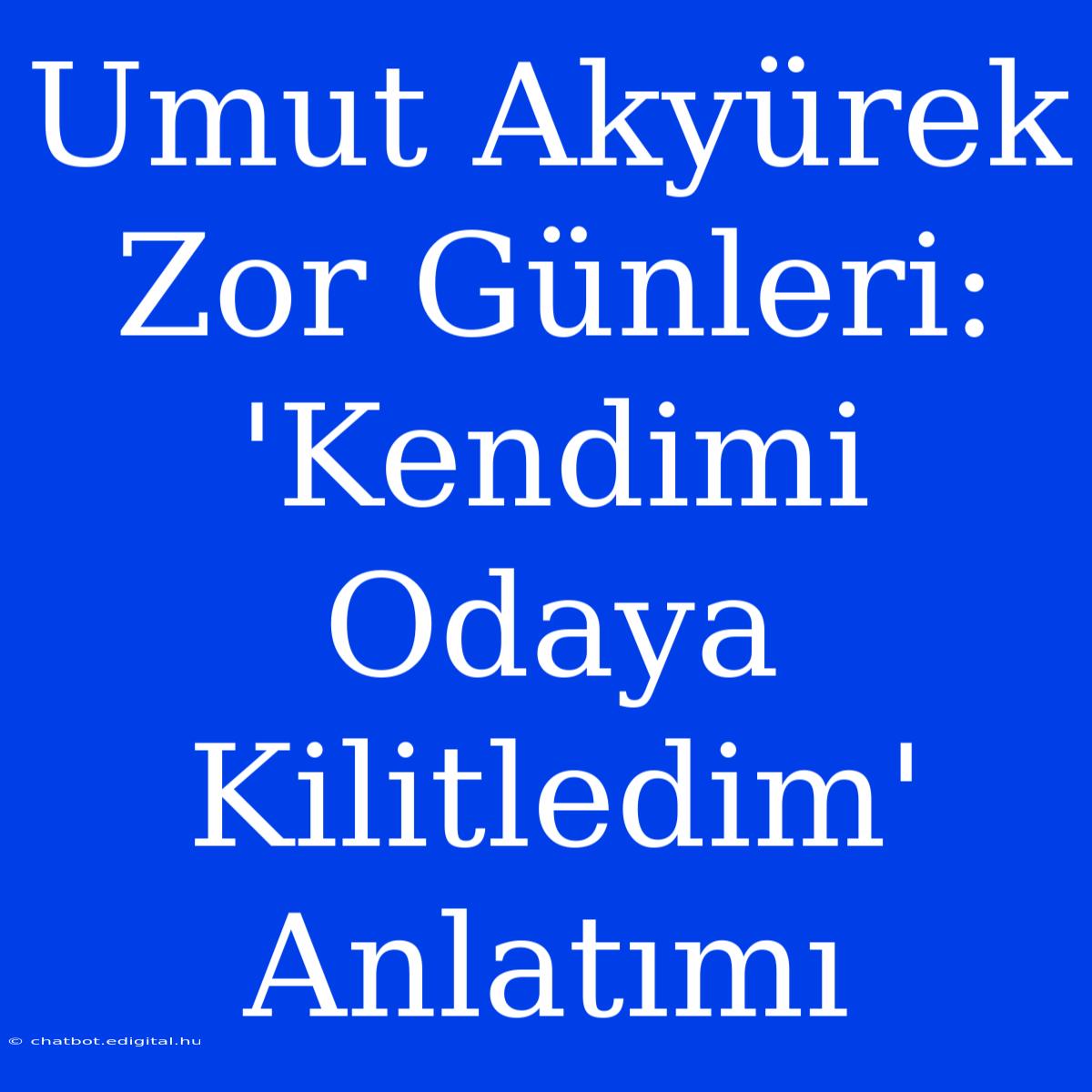 Umut Akyürek Zor Günleri: 'Kendimi Odaya Kilitledim' Anlatımı