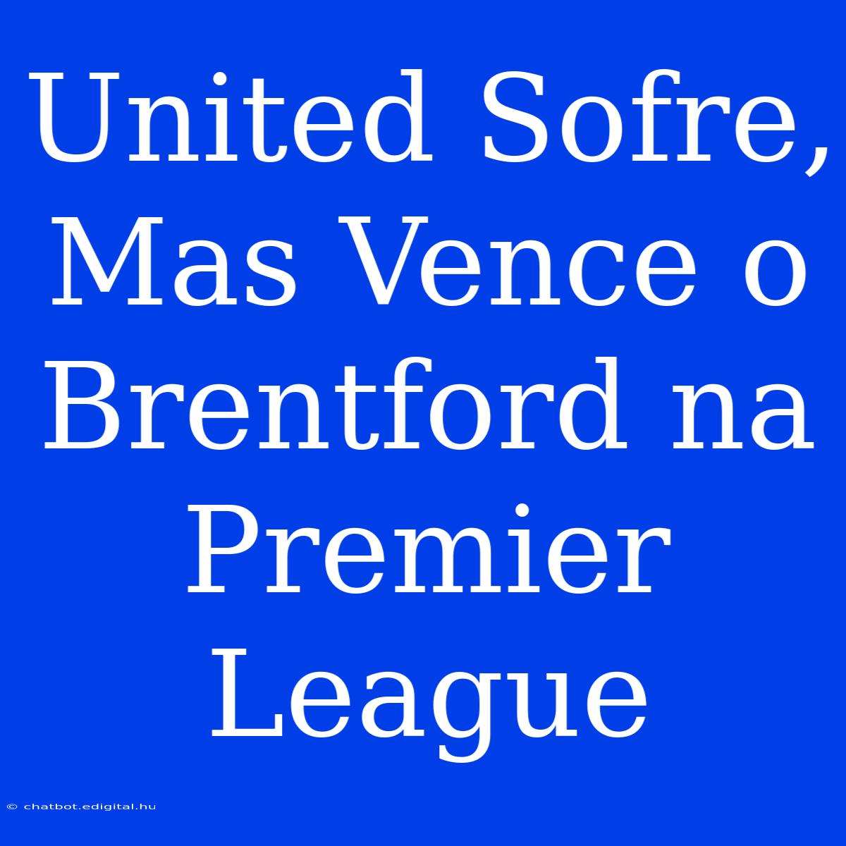 United Sofre, Mas Vence O Brentford Na Premier League