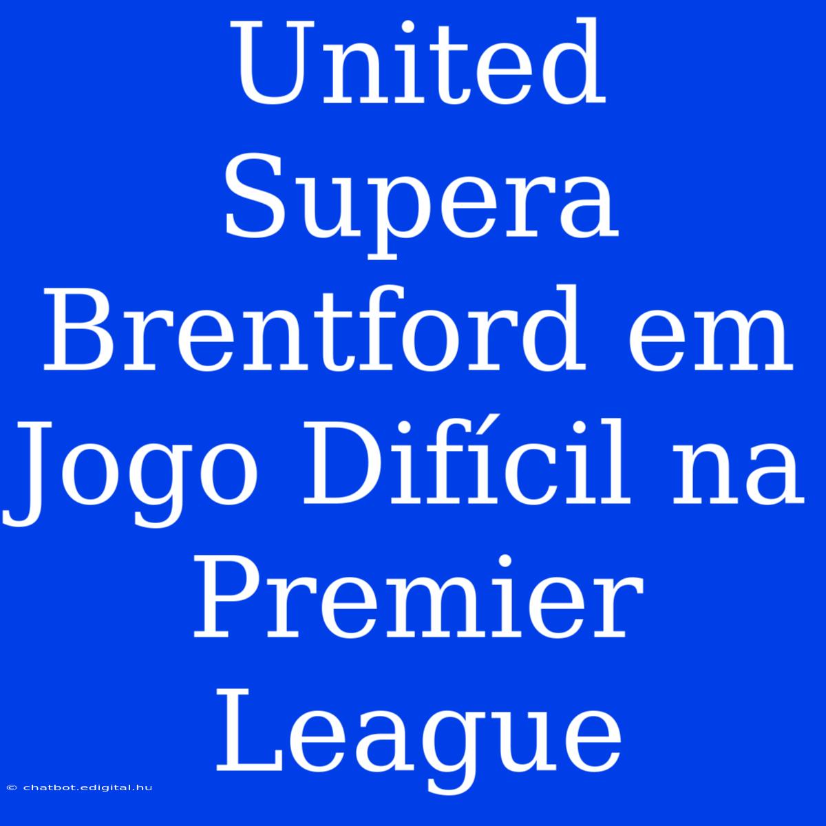 United Supera Brentford Em Jogo Difícil Na Premier League