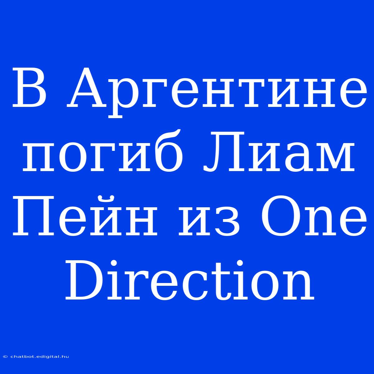 В Аргентине Погиб Лиам Пейн Из One Direction