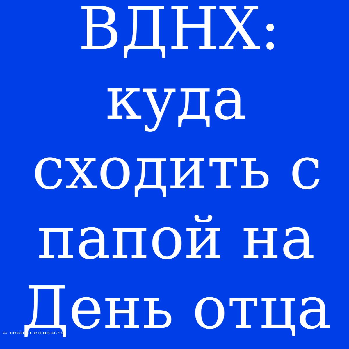 ВДНХ: Куда Сходить С Папой На День Отца