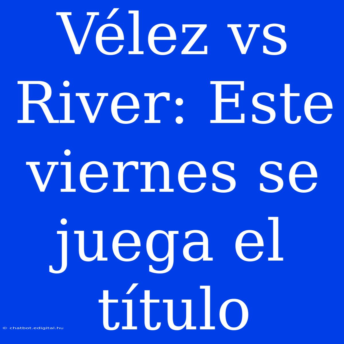 Vélez Vs River: Este Viernes Se Juega El Título