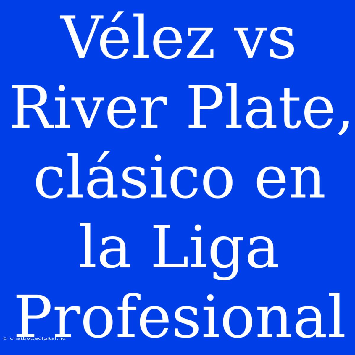 Vélez Vs River Plate, Clásico En La Liga Profesional