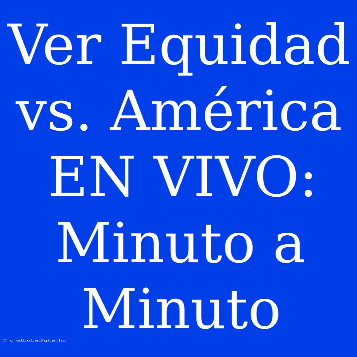 Ver Equidad Vs. América EN VIVO: Minuto A Minuto