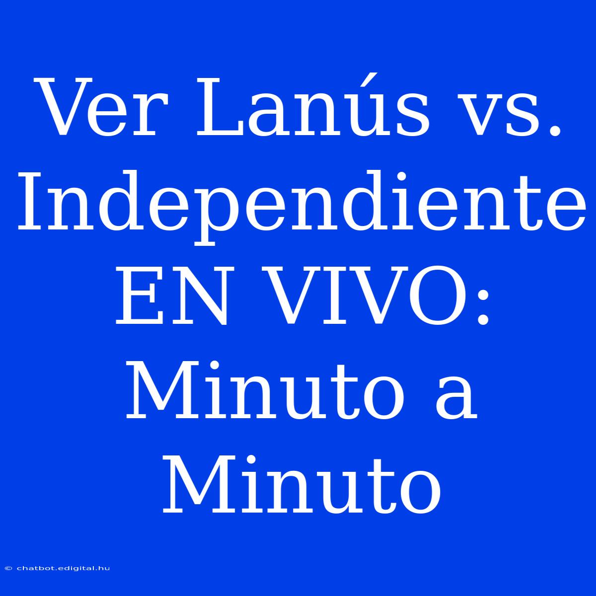 Ver Lanús Vs. Independiente EN VIVO: Minuto A Minuto