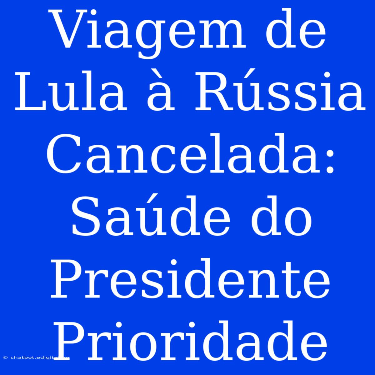 Viagem De Lula À Rússia Cancelada: Saúde Do Presidente Prioridade