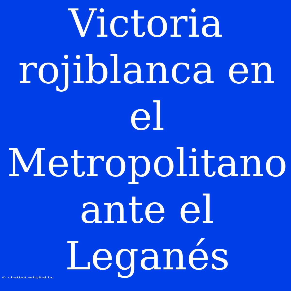 Victoria Rojiblanca En El Metropolitano Ante El Leganés