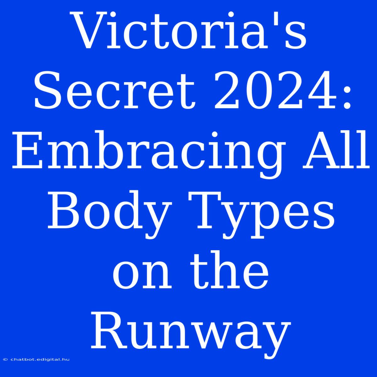 Victoria's Secret 2024: Embracing All Body Types On The Runway