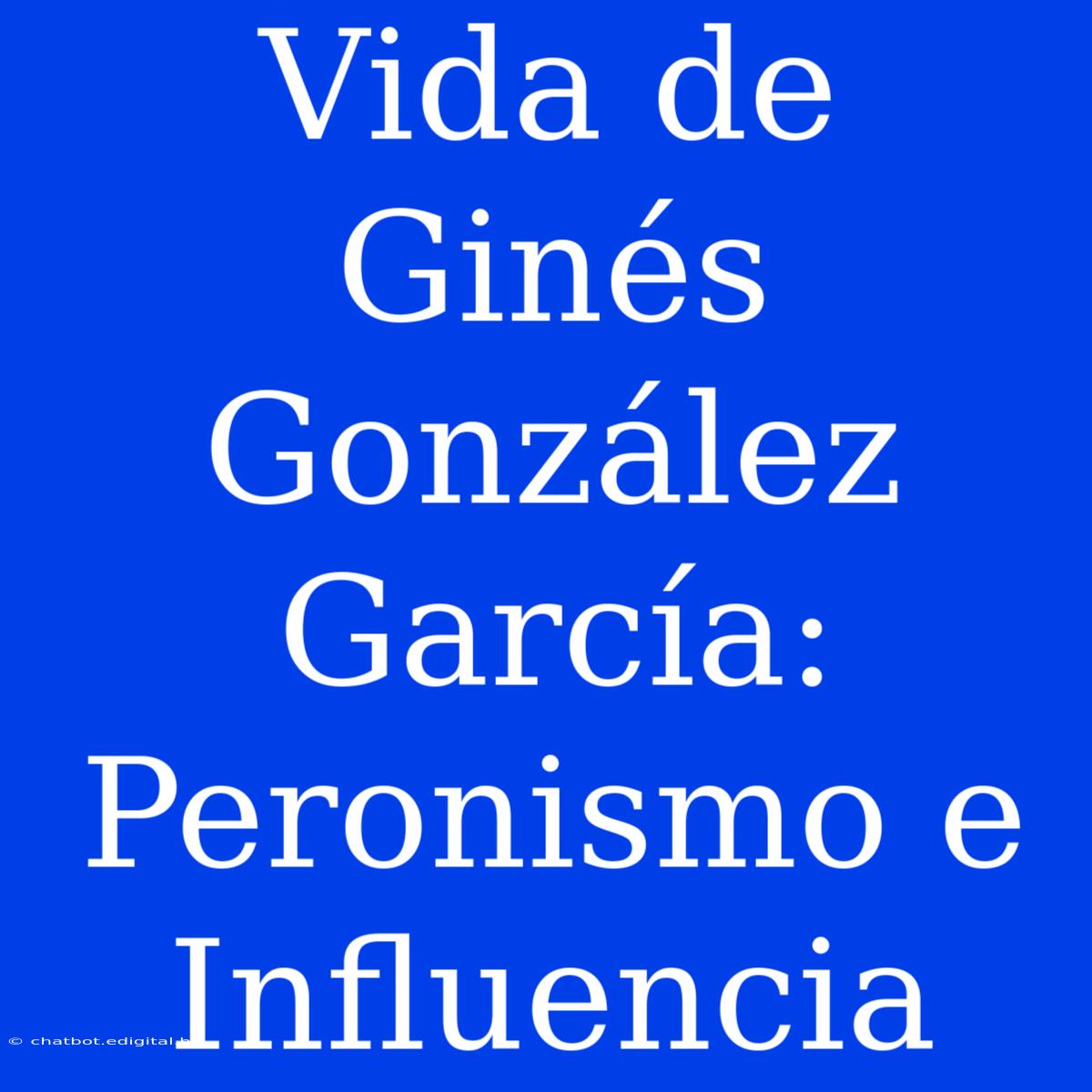 Vida De Ginés González García: Peronismo E Influencia