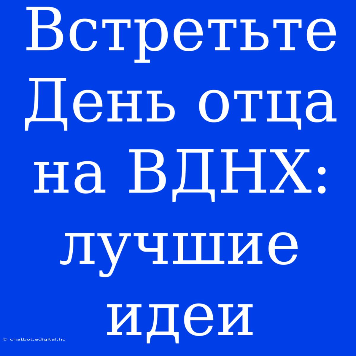 Встретьте День Отца На ВДНХ: Лучшие Идеи 