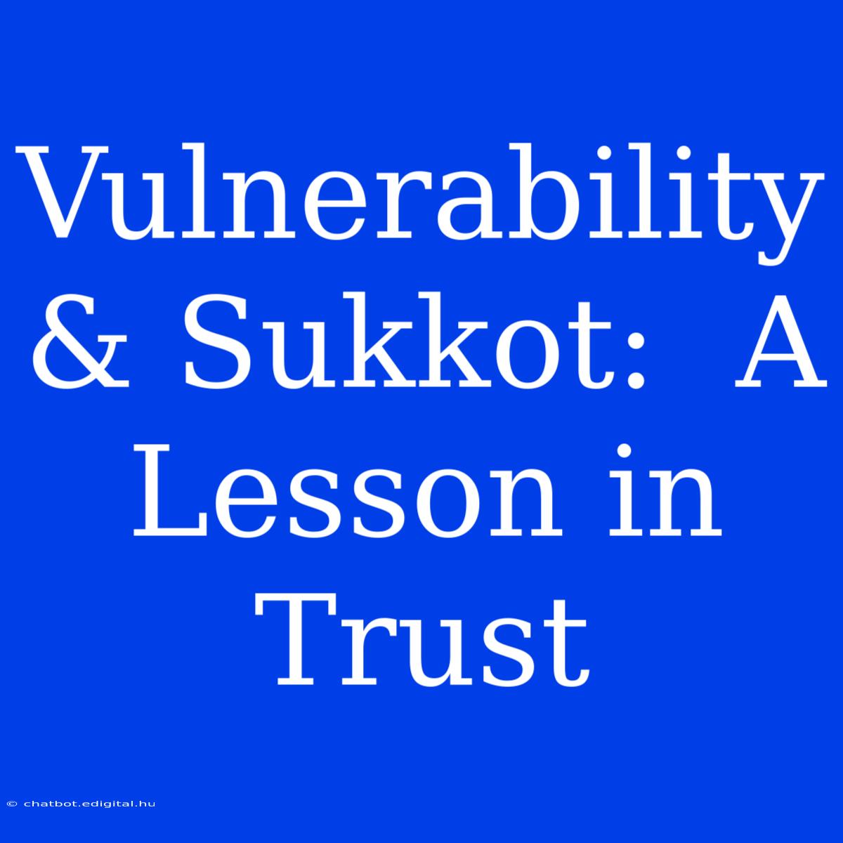 Vulnerability & Sukkot:  A Lesson In Trust 