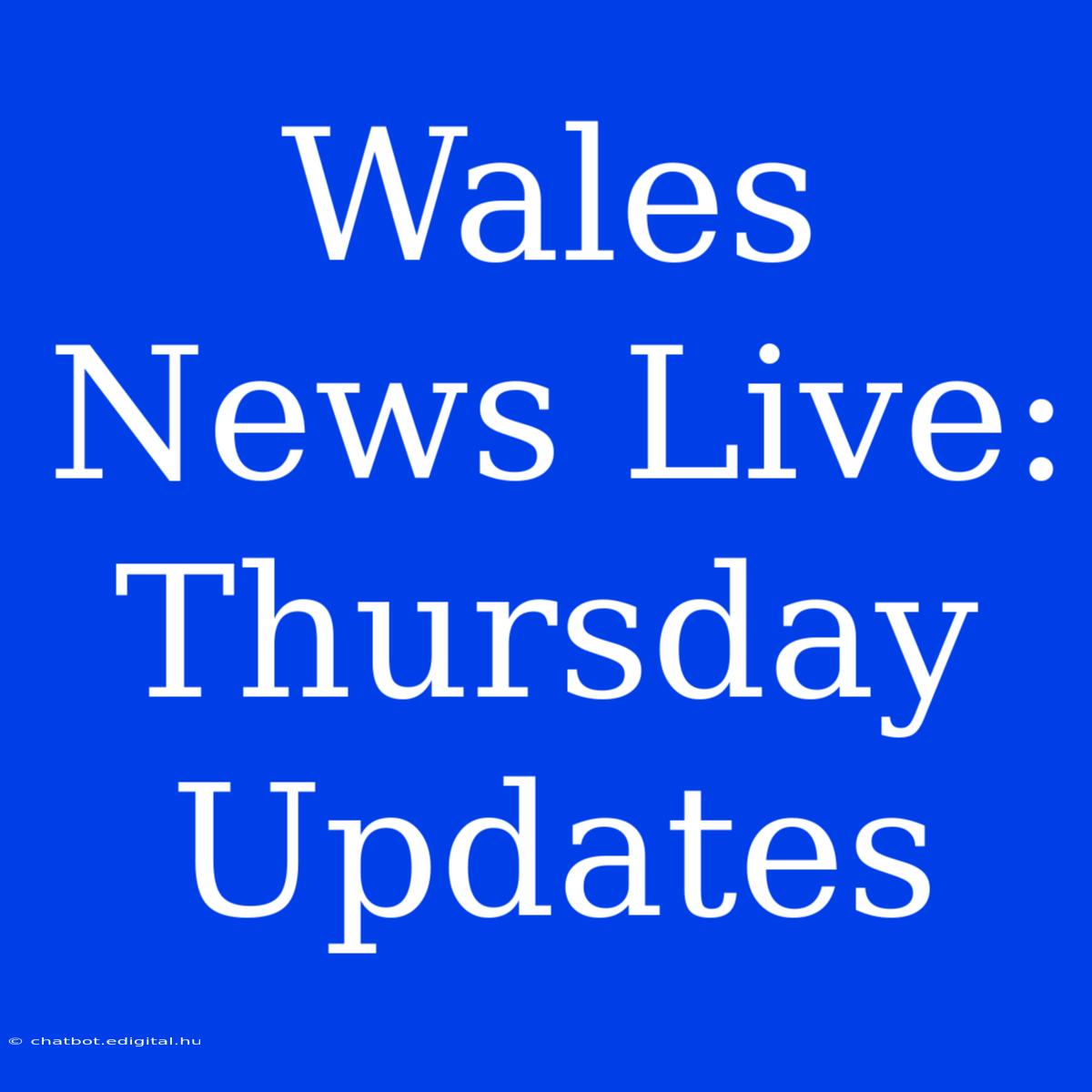 Wales News Live: Thursday Updates