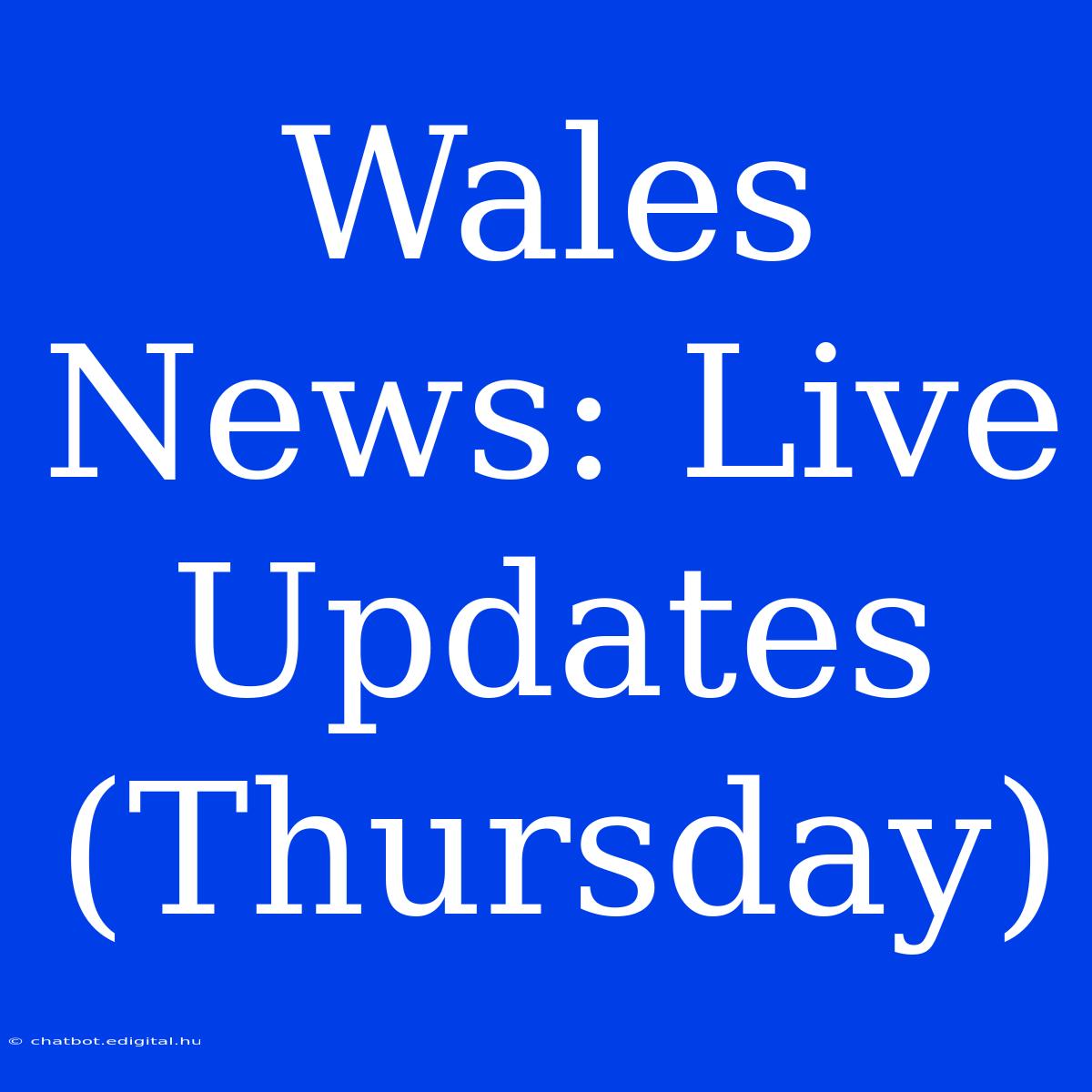 Wales News: Live Updates (Thursday)